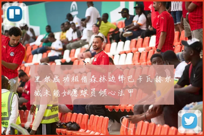 里尔成功租借森林边锋巴卡瓦赫尔城未能如愿球员倾心法甲