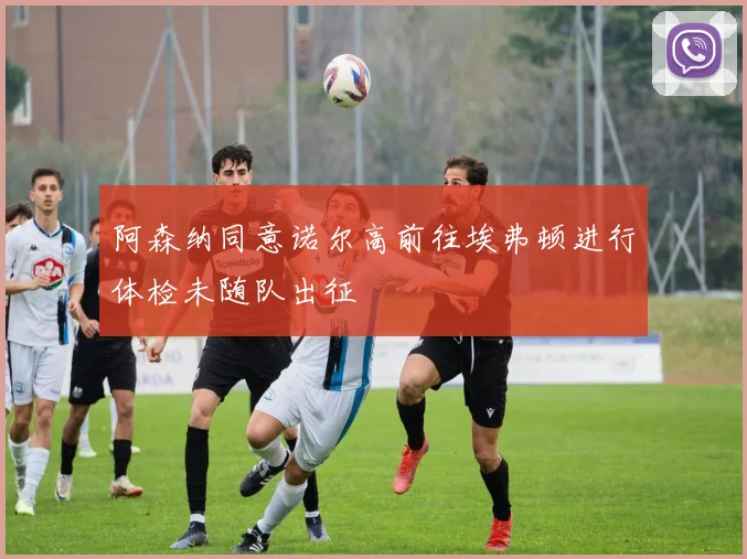 阿森纳同意诺尔高前往埃弗顿进行体检未随队出征