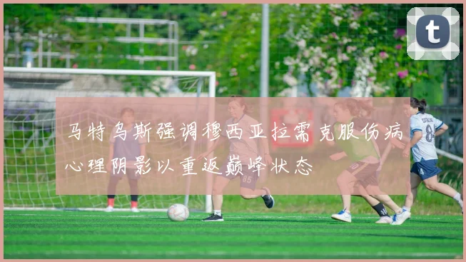 马特乌斯强调穆西亚拉需克服伤病心理阴影以重返巅峰状态